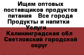 Ищем оптовых поставщиков продуктов питания - Все города Продукты и напитки » Услуги   . Калининградская обл.,Светловский городской округ 